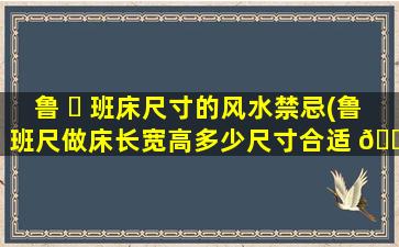 鲁 ☘ 班床尺寸的风水禁忌(鲁班尺做床长宽高多少尺寸合适 🐳 )
